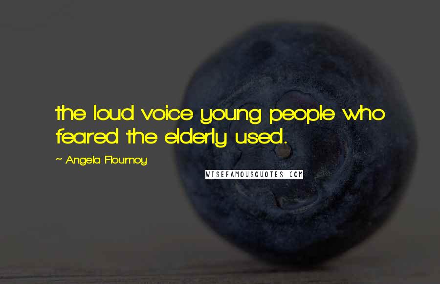 Angela Flournoy quotes: the loud voice young people who feared the elderly used.