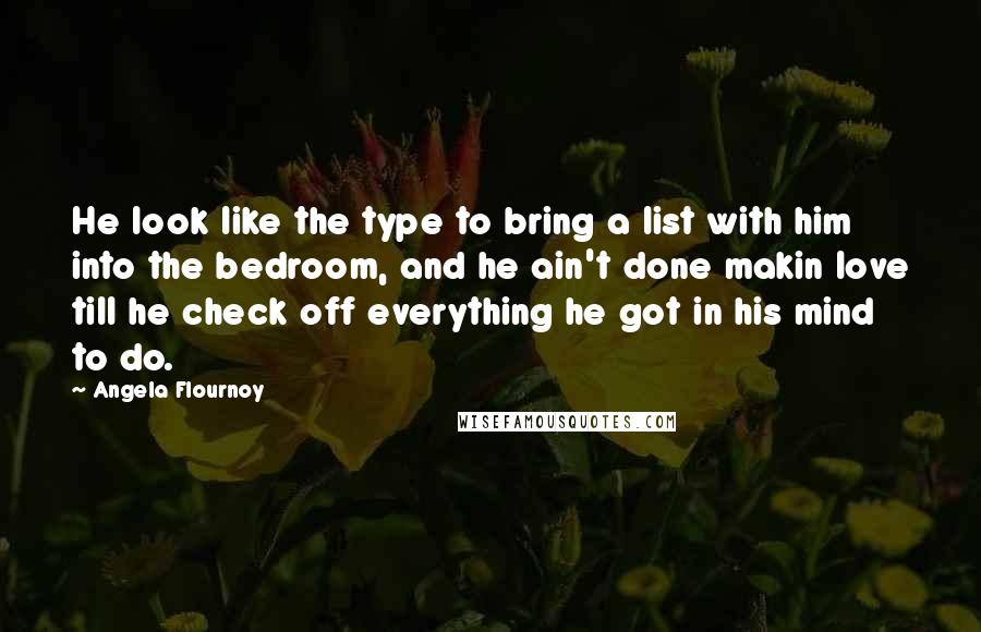 Angela Flournoy quotes: He look like the type to bring a list with him into the bedroom, and he ain't done makin love till he check off everything he got in his mind