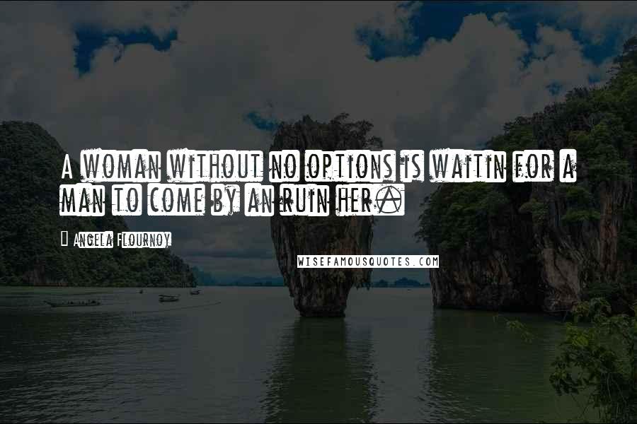 Angela Flournoy quotes: A woman without no options is waitin for a man to come by an ruin her. Angela Flournoy quotes: A woman without no options is waitin for a man to come by an ruin her.