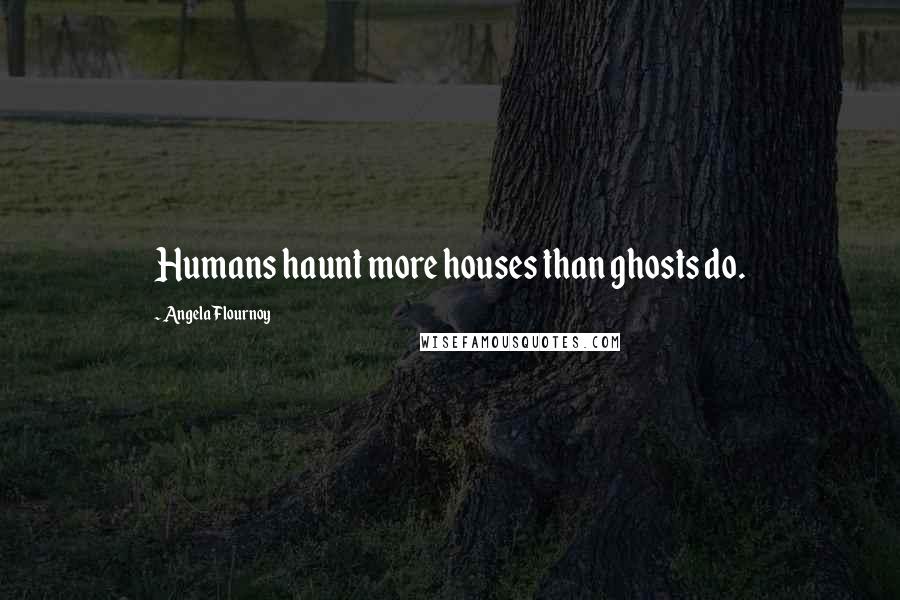 Angela Flournoy quotes: Humans haunt more houses than ghosts do.