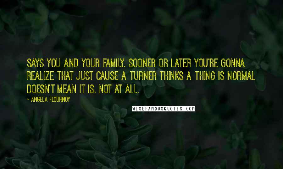 Angela Flournoy quotes: Says you and your family. Sooner or later you're gonna realize that just cause a Turner thinks a thing is normal doesn't mean it is. Not at all.