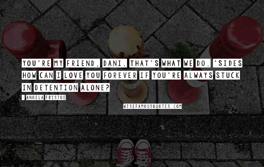 Angela Fristoe quotes: You're my friend, Dani. that's what we do. 'sides how can i love you forever if you're always stuck in detention alone? Angela Fristoe quotes: You're my friend, Dani. that's what we do. 'sides how can i love you forever if you're always stuck in detention alone?