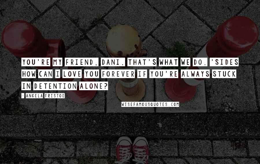 Angela Fristoe quotes: You're my friend, Dani. that's what we do. 'sides how can i love you forever if you're always stuck in detention alone?