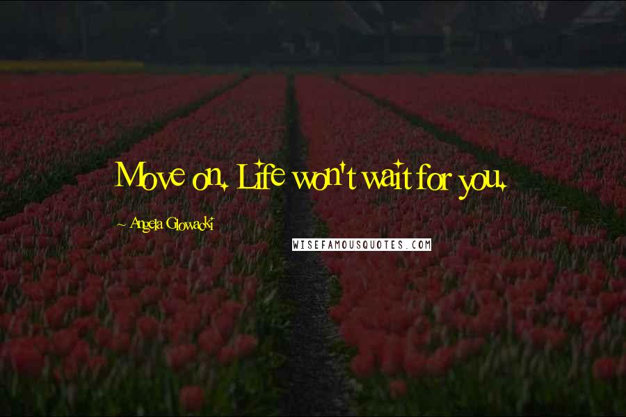 Angela Glowacki quotes: Move on. Life won't wait for you.