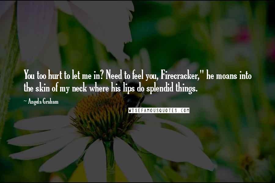 Angela Graham quotes: You too hurt to let me in? Need to feel you, Firecracker," he moans into the skin of my neck where his lips do splendid things.