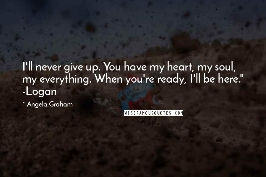 Angela Graham quotes: I'll never give up. You have my heart, my soul, my everything. When you're ready, I'll be here." -Logan