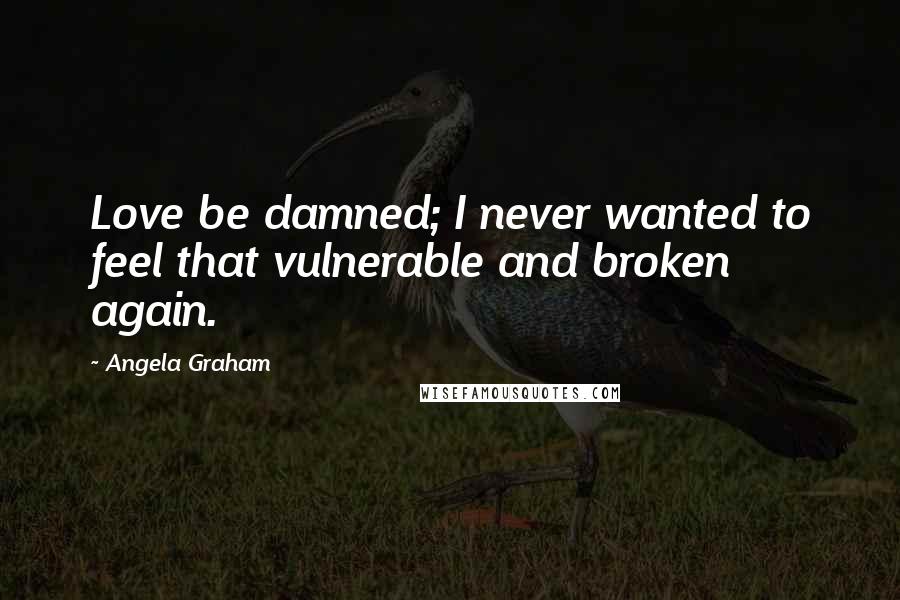 Angela Graham quotes: Love be damned; I never wanted to feel that vulnerable and broken again.
