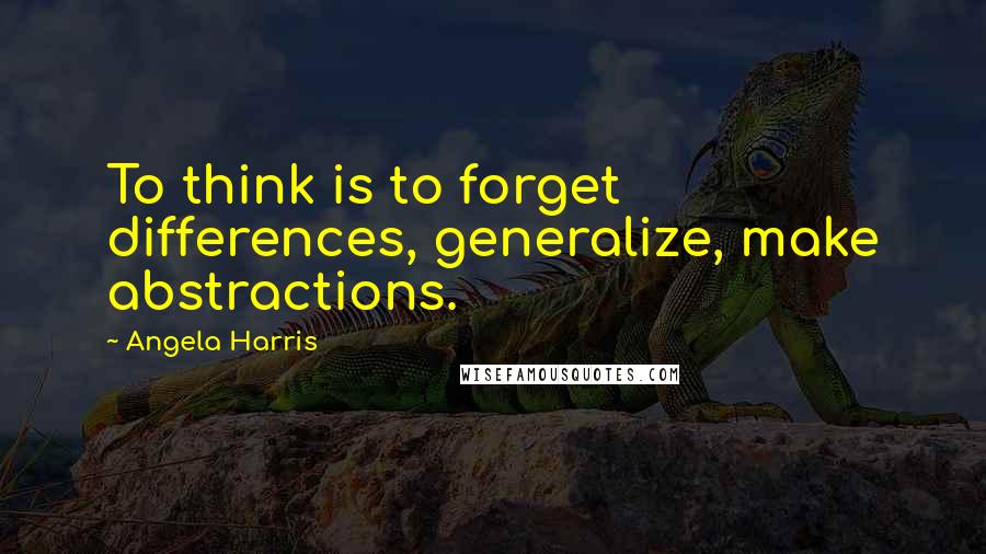 Angela Harris quotes: To think is to forget differences, generalize, make abstractions.