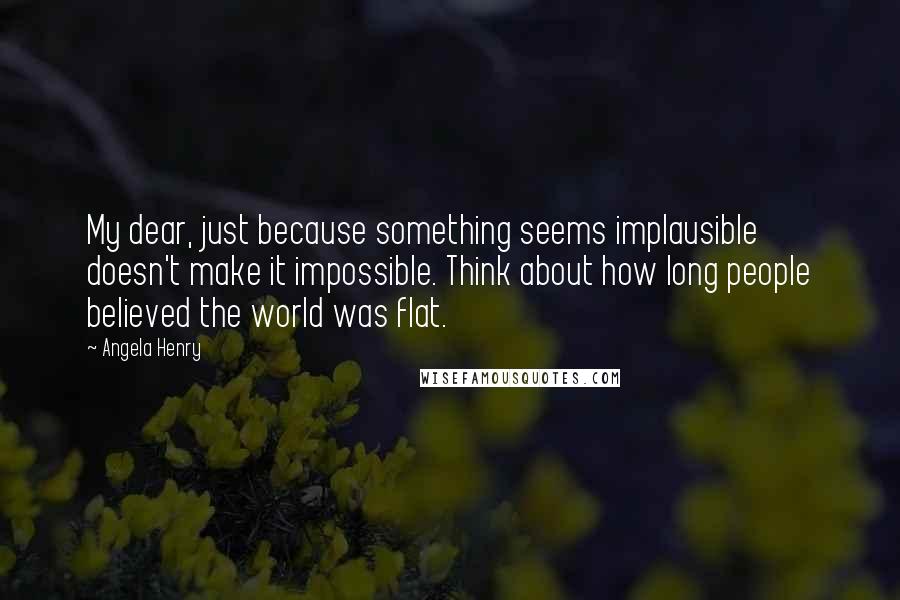 Angela Henry quotes: My dear, just because something seems implausible doesn't make it impossible. Think about how long people believed the world was flat.