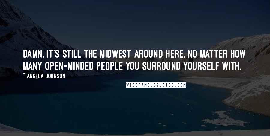 Angela Johnson quotes: Damn. It's still the Midwest around here, no matter how many open-minded people you surround yourself with. Angela Johnson quotes: Damn. It's still the Midwest around here, no matter how many open-minded people you surround yourself with.