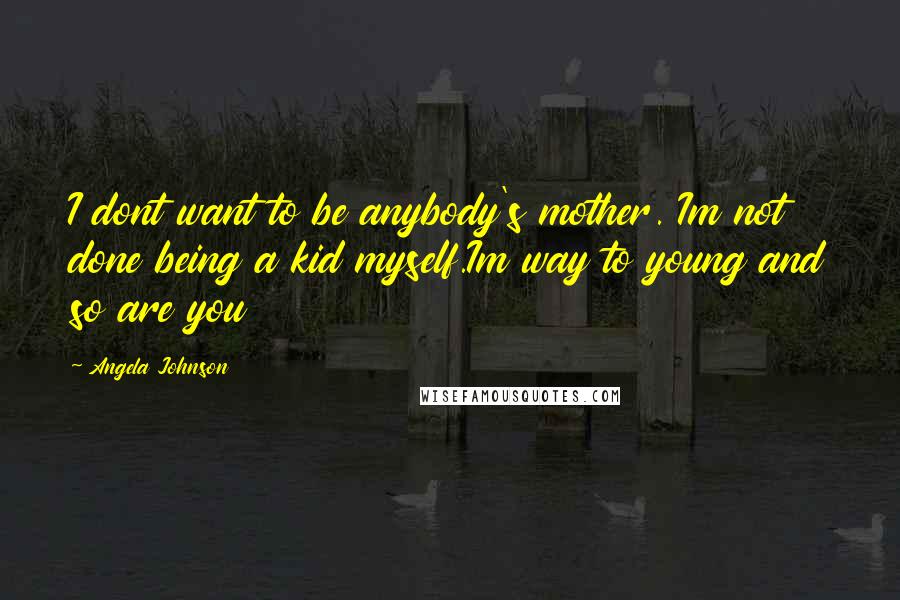 Angela Johnson quotes: I dont want to be anybody's mother. Im not done being a kid myself.Im way to young and so are you