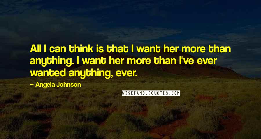 Angela Johnson quotes: All I can think is that I want her more than anything. I want her more than I've ever wanted anything, ever. Angela Johnson quotes: All I can think is that I want her more than anything. I want her more than I've ever wanted anything, ever.