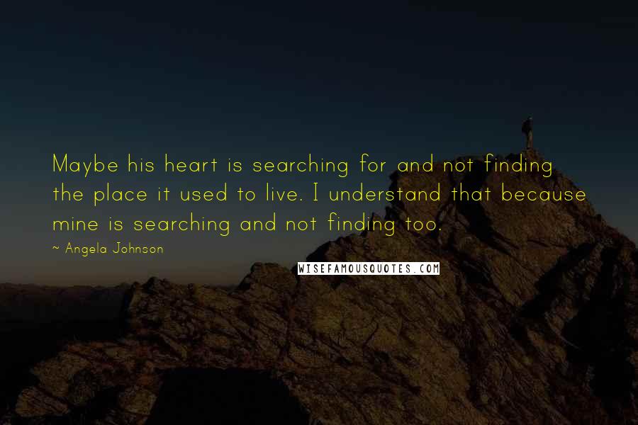 Angela Johnson quotes: Maybe his heart is searching for and not finding the place it used to live. I understand that because mine is searching and not finding too. Angela Johnson quotes: Maybe his heart is searching for and not finding the place it used to live. I understand that because mine is searching and not finding too.