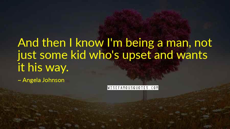 Angela Johnson quotes: And then I know I'm being a man, not just some kid who's upset and wants it his way.