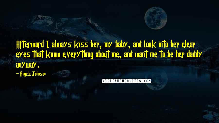 Angela Johnson quotes: Afterward I always kiss her, my baby, and look into her clear eyes that know everything about me, and want me to be her daddy anyway.