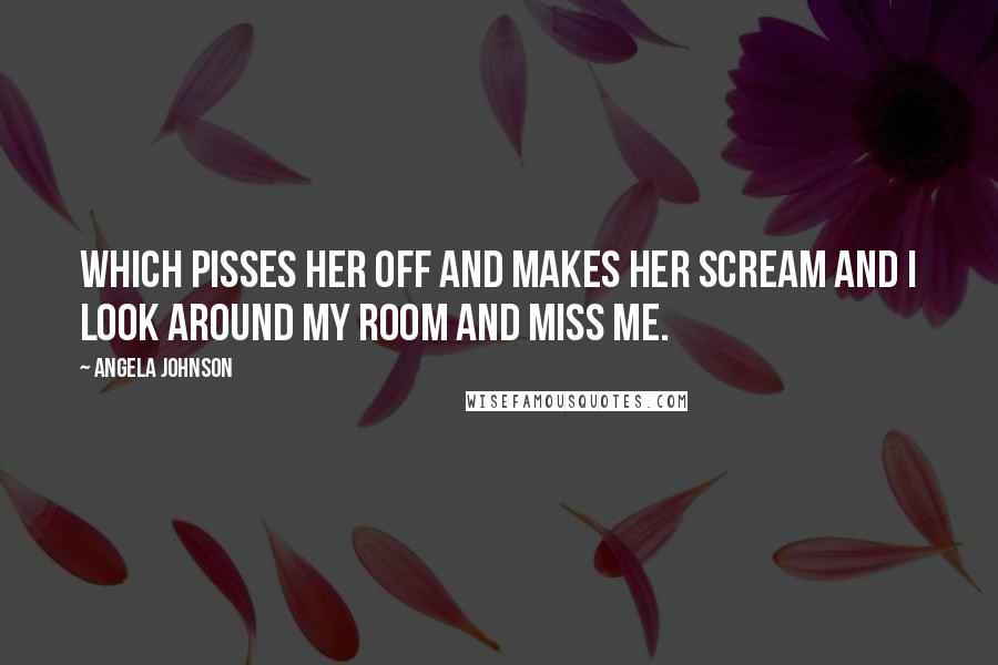 Angela Johnson quotes: Which pisses her off and makes her scream and i look around my room and miss me.