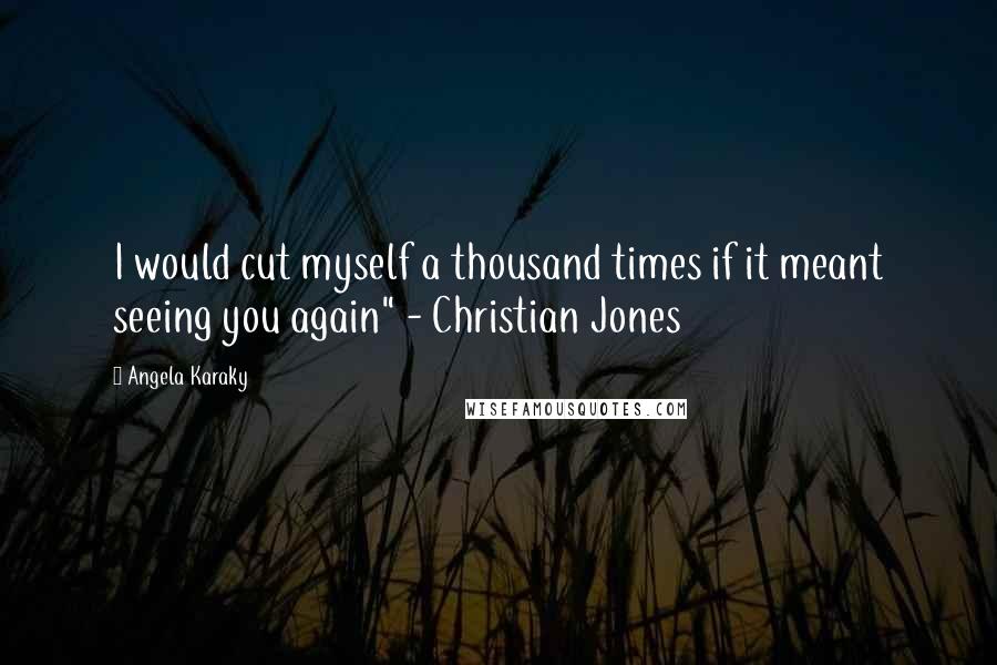 Angela Karaky quotes: I would cut myself a thousand times if it meant seeing you again" - Christian Jones