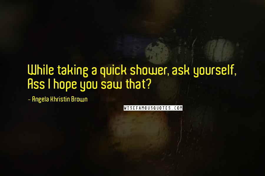 Angela Khristin Brown quotes: While taking a quick shower, ask yourself, Ass I hope you saw that?