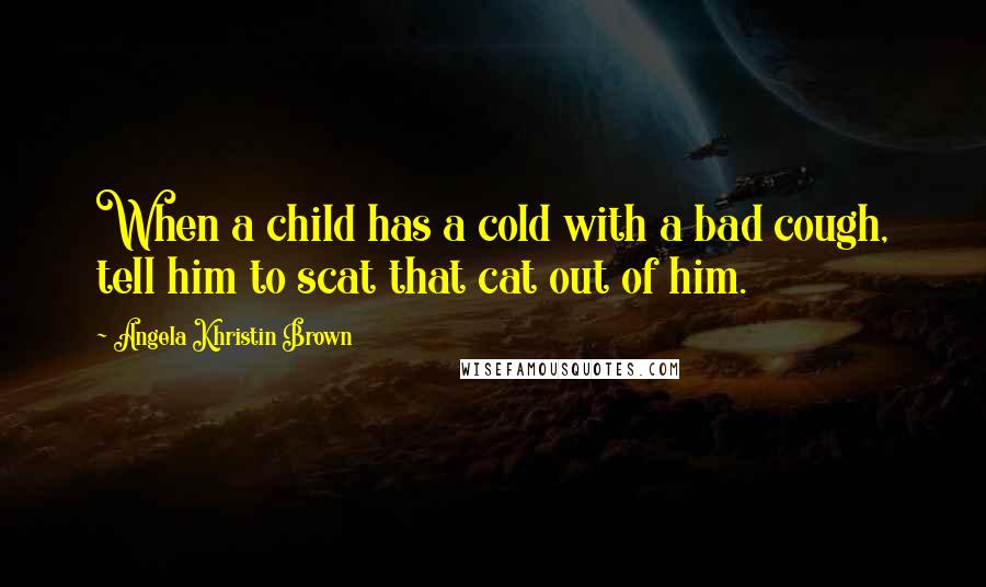 Angela Khristin Brown quotes: When a child has a cold with a bad cough, tell him to scat that cat out of him.