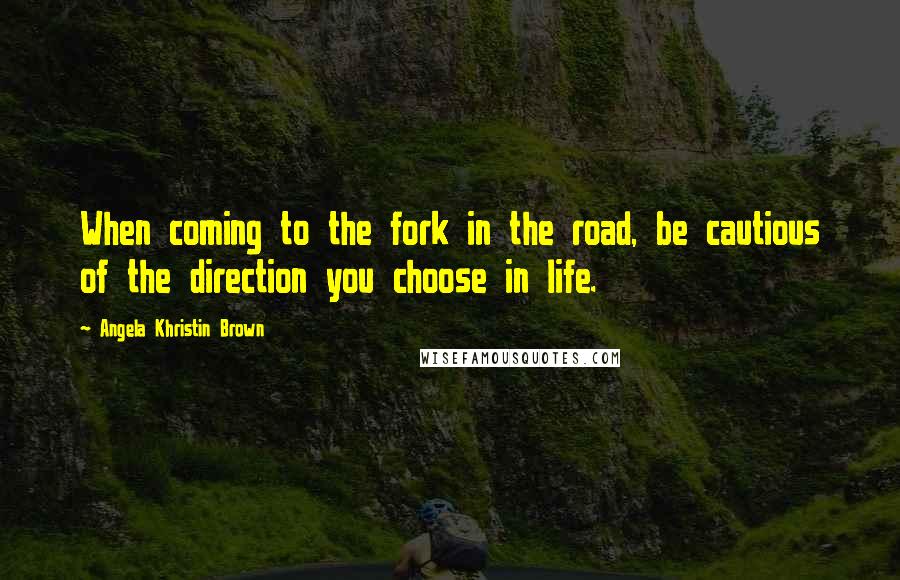 Angela Khristin Brown quotes: When coming to the fork in the road, be cautious of the direction you choose in life.