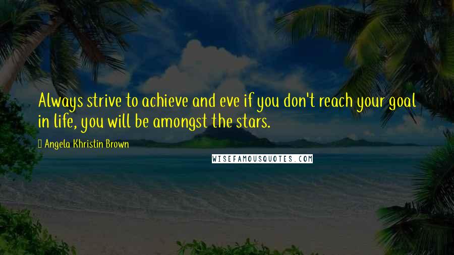 Angela Khristin Brown quotes: Always strive to achieve and eve if you don't reach your goal in life, you will be amongst the stars. Angela Khristin Brown quotes: Always strive to achieve and eve if you don't reach your goal in life, you will be amongst the stars.