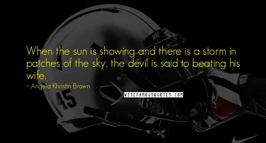 Angela Khristin Brown quotes: When the sun is showing and there is a storm in patches of the sky, the devil is said to beating his wife.