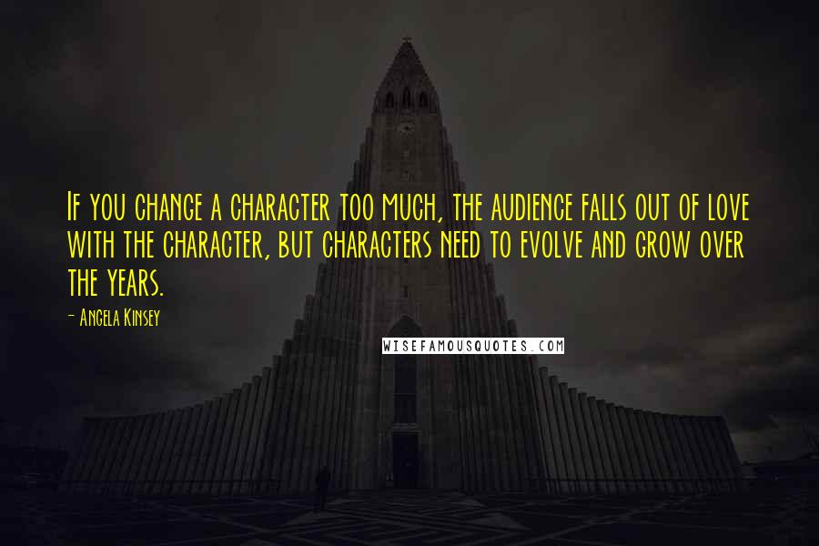 Angela Kinsey quotes: If you change a character too much, the audience falls out of love with the character, but characters need to evolve and grow over the years.