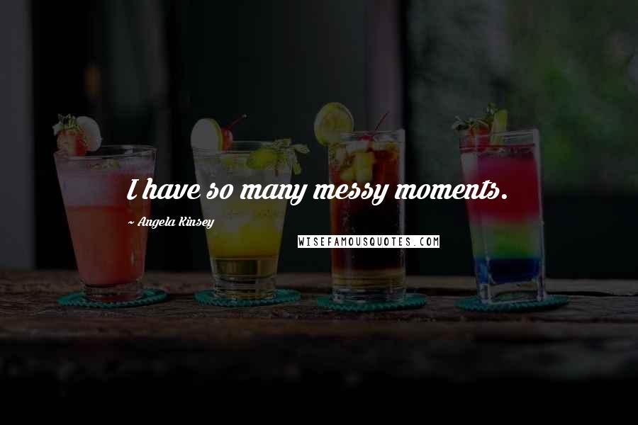 Angela Kinsey quotes: I have so many messy moments.