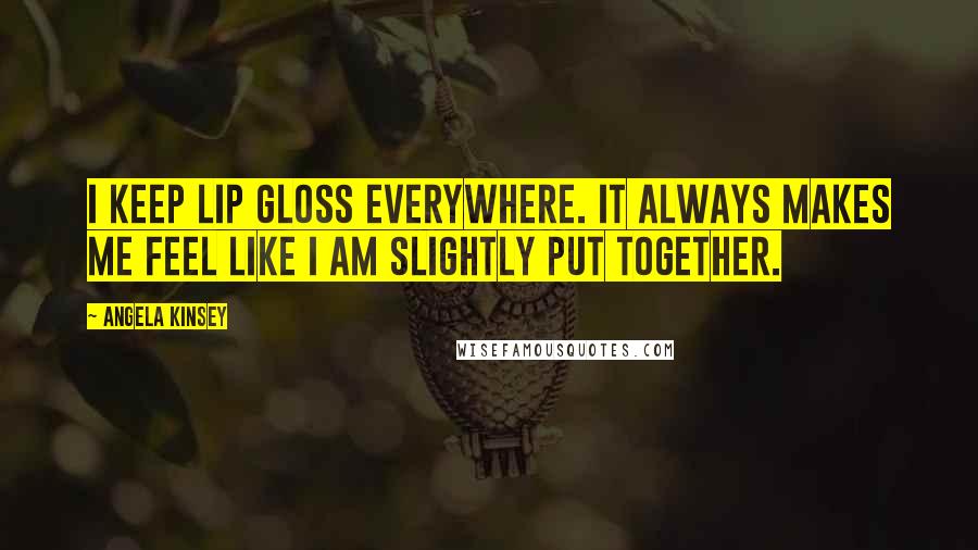 Angela Kinsey quotes: I keep lip gloss everywhere. It always makes me feel like I am slightly put together.