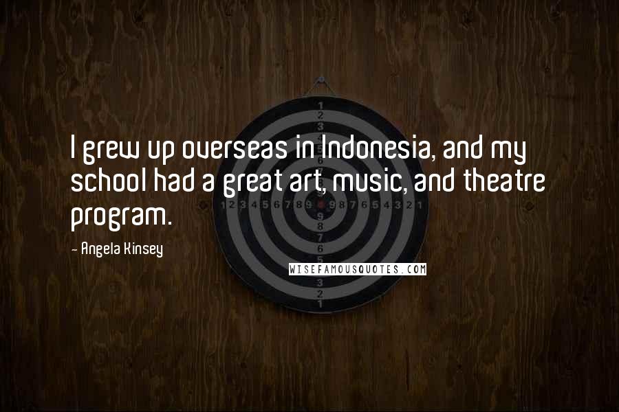 Angela Kinsey quotes: I grew up overseas in Indonesia, and my school had a great art, music, and theatre program.