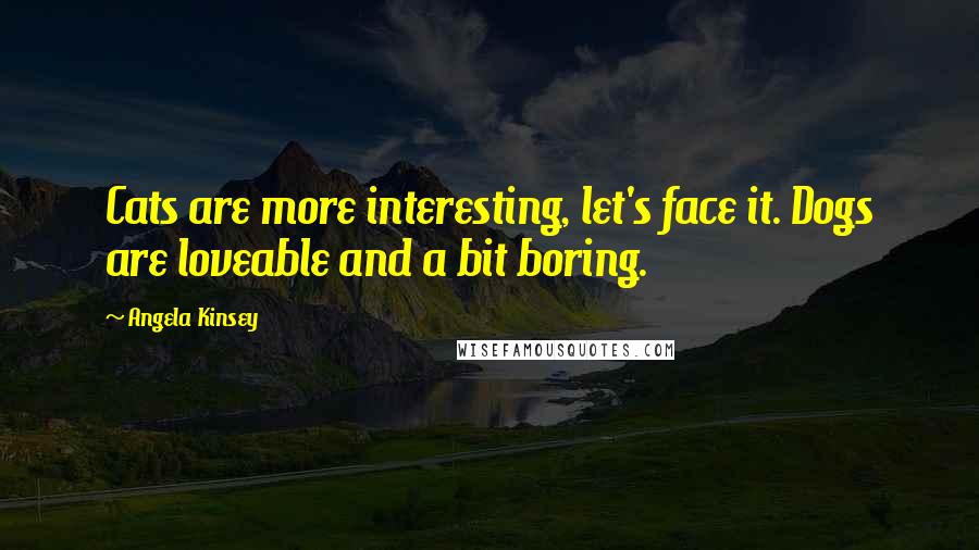 Angela Kinsey quotes: Cats are more interesting, let's face it. Dogs are loveable and a bit boring.