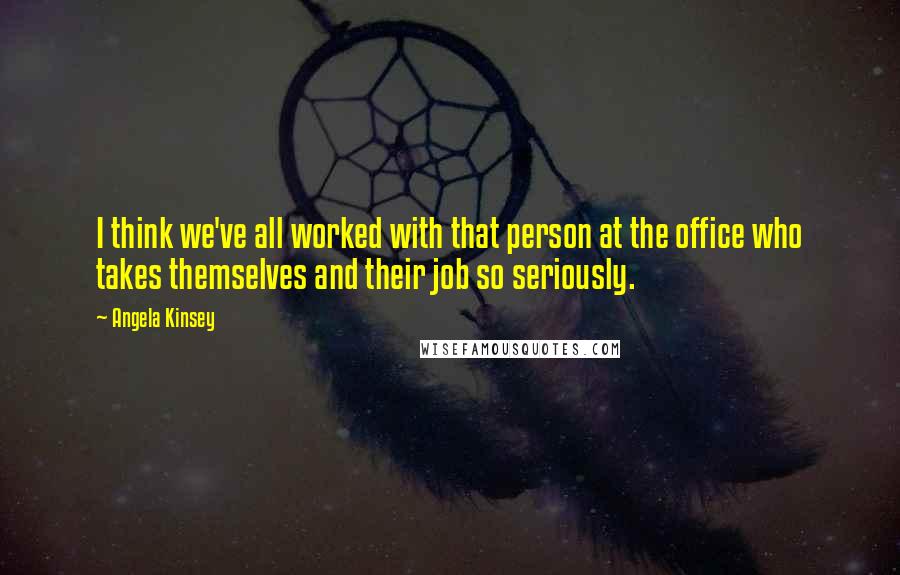 Angela Kinsey quotes: I think we've all worked with that person at the office who takes themselves and their job so seriously.