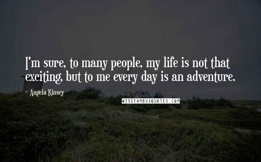 Angela Kinsey quotes: I'm sure, to many people, my life is not that exciting, but to me every day is an adventure.