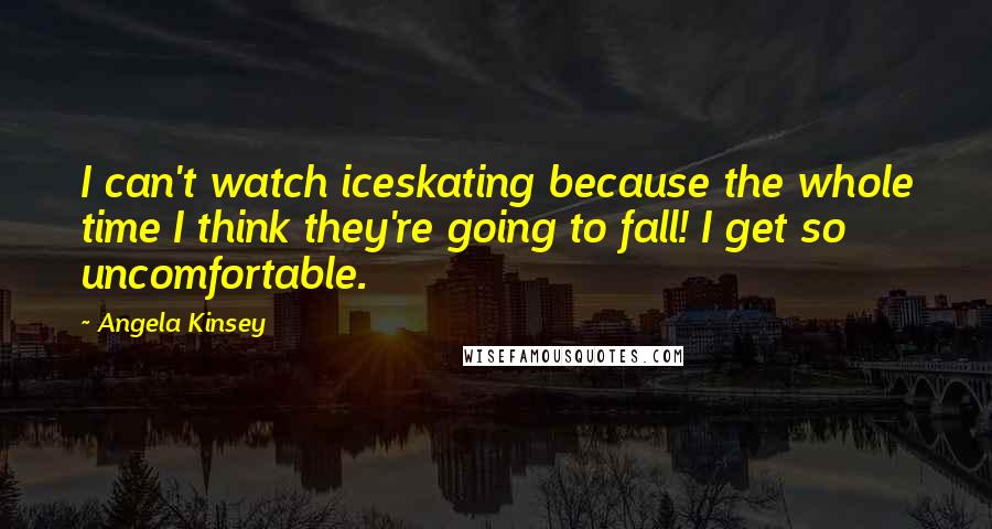 Angela Kinsey quotes: I can't watch iceskating because the whole time I think they're going to fall! I get so uncomfortable.