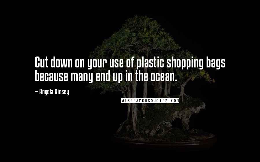 Angela Kinsey quotes: Cut down on your use of plastic shopping bags because many end up in the ocean.