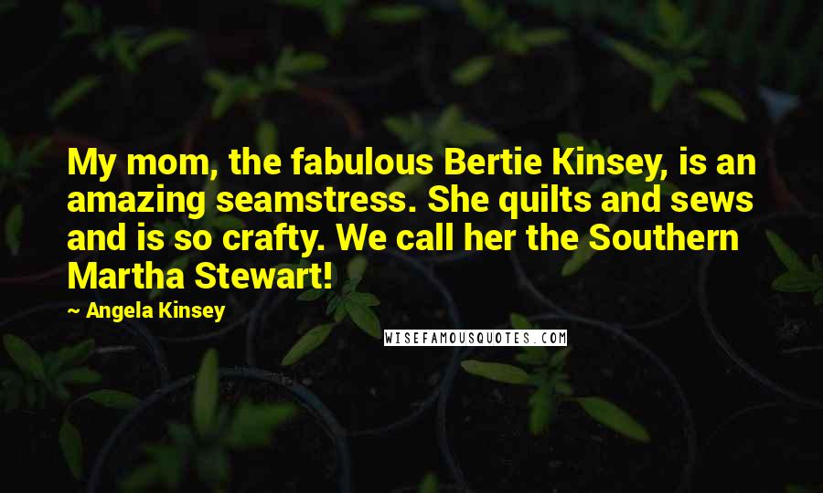 Angela Kinsey quotes: My mom, the fabulous Bertie Kinsey, is an amazing seamstress. She quilts and sews and is so crafty. We call her the Southern Martha Stewart!