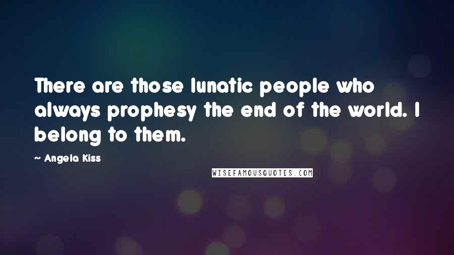 Angela Kiss quotes: There are those lunatic people who always prophesy the end of the world. I belong to them.