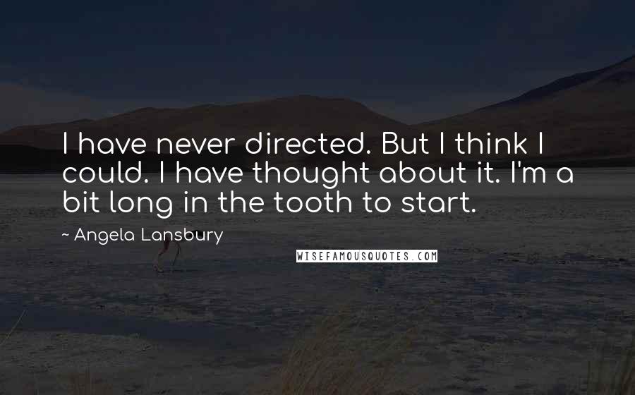 Angela Lansbury quotes: I have never directed. But I think I could. I have thought about it. I'm a bit long in the tooth to start.