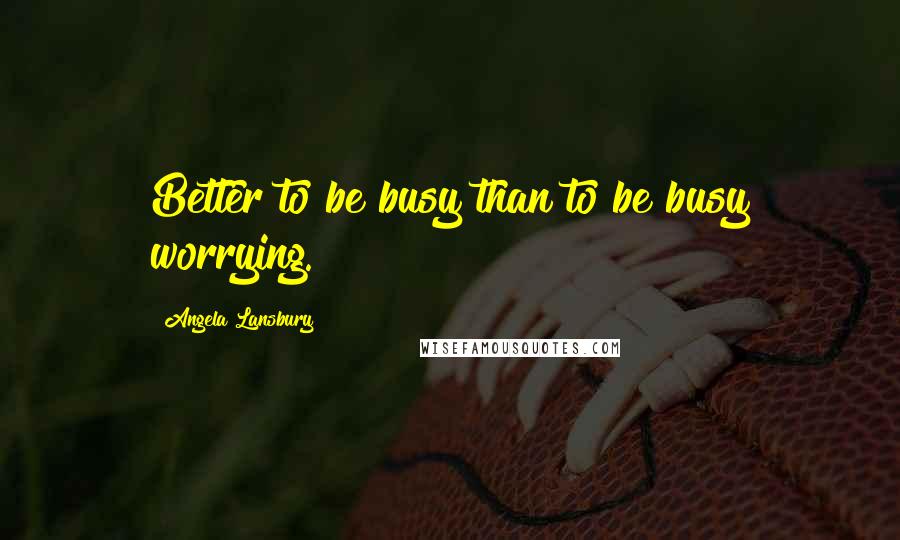 Angela Lansbury quotes: Better to be busy than to be busy worrying.