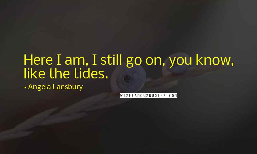 Angela Lansbury quotes: Here I am, I still go on, you know, like the tides.