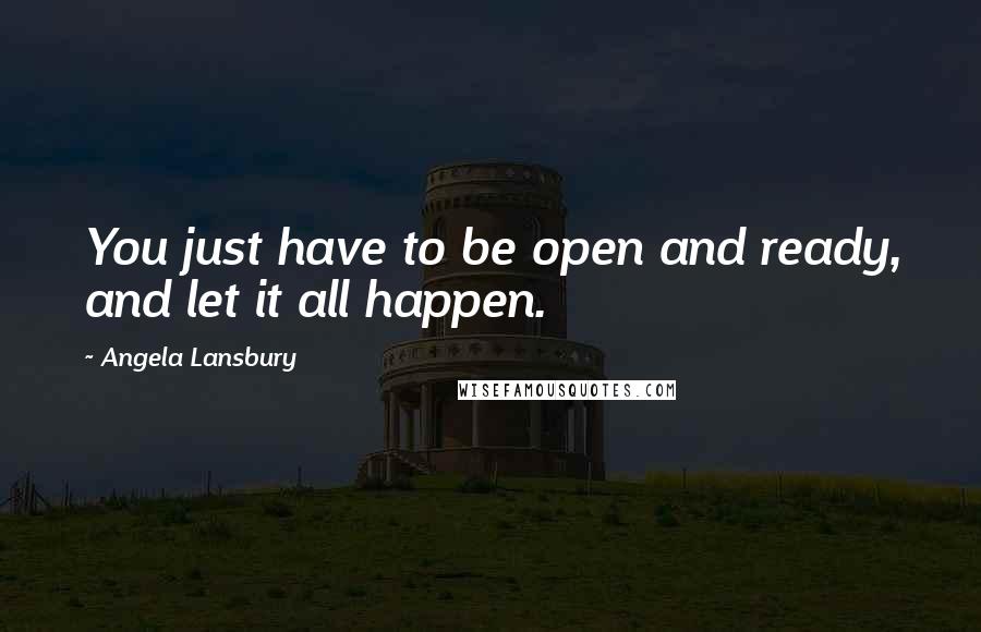 Angela Lansbury quotes: You just have to be open and ready, and let it all happen.