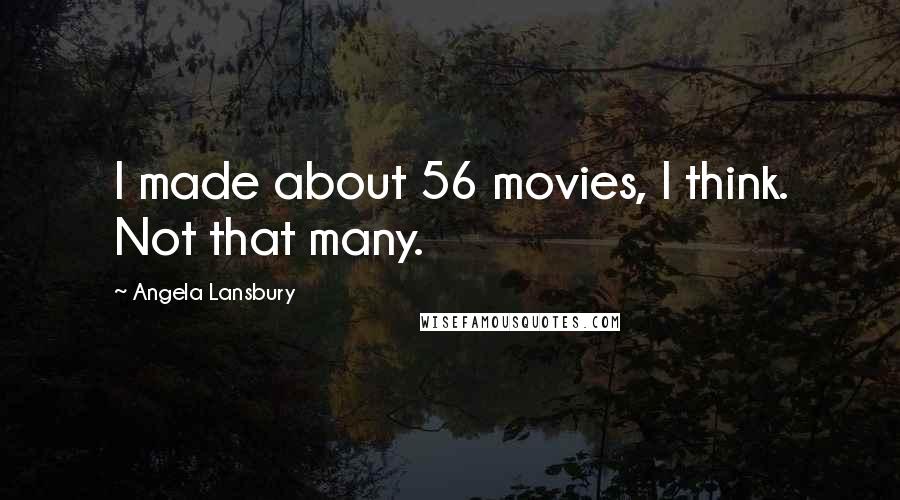 Angela Lansbury quotes: I made about 56 movies, I think. Not that many.