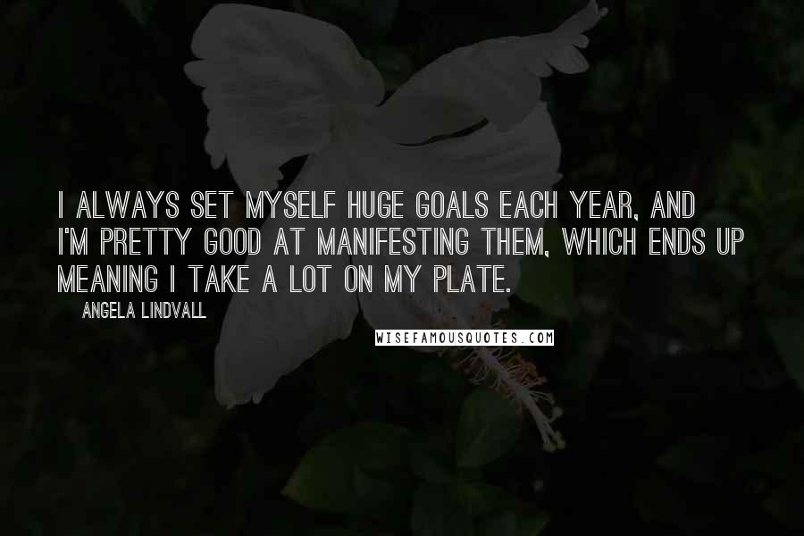 Angela Lindvall quotes: I always set myself huge goals each year, and I'm pretty good at manifesting them, which ends up meaning I take a lot on my plate.