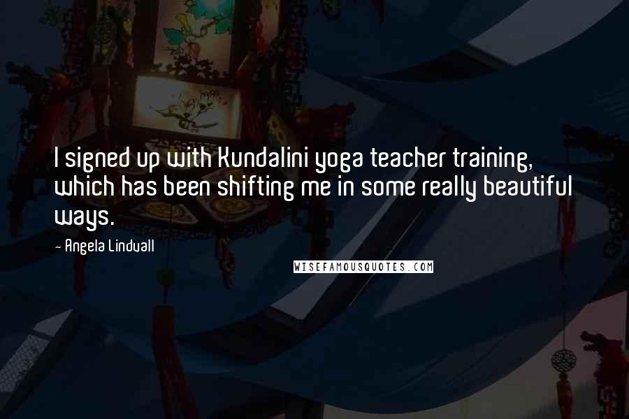 Angela Lindvall quotes: I signed up with Kundalini yoga teacher training, which has been shifting me in some really beautiful ways.