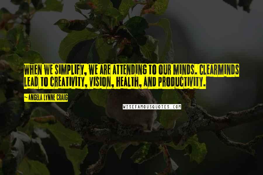 Angela Lynne Craig quotes: When we simplify, we are attending to our minds. Clearminds lead to creativity, vision, health, and productivity.