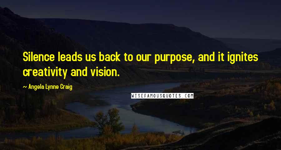 Angela Lynne Craig quotes: Silence leads us back to our purpose, and it ignites creativity and vision.