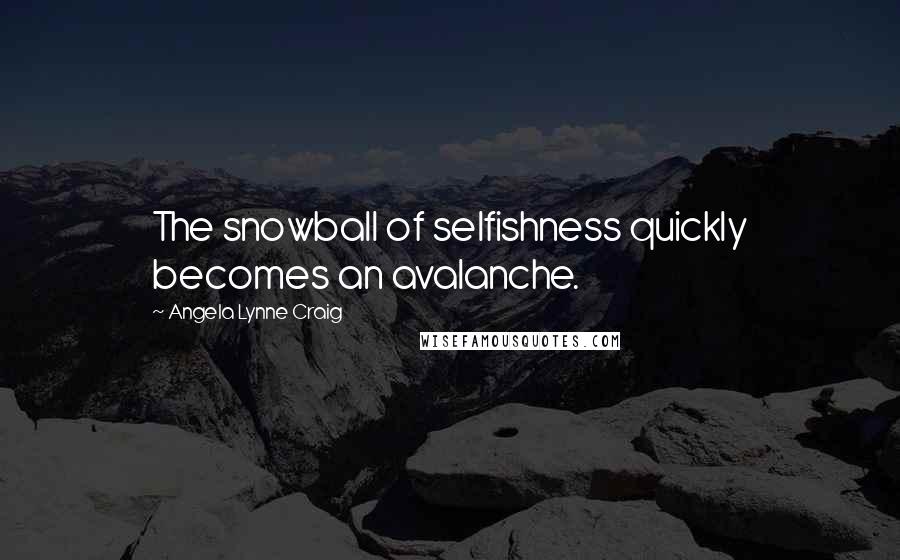 Angela Lynne Craig quotes: The snowball of selfishness quickly becomes an avalanche.