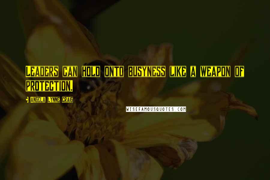 Angela Lynne Craig quotes: Leaders can hold onto busyness like a weapon of protection.