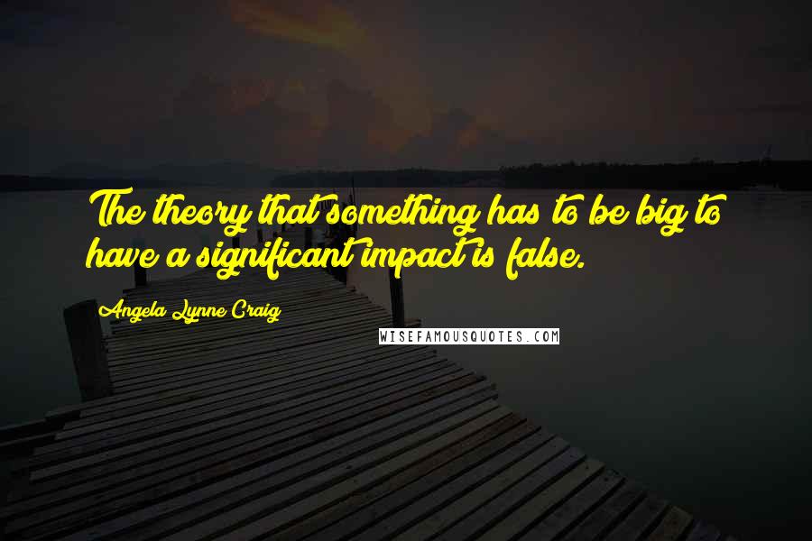 Angela Lynne Craig quotes: The theory that something has to be big to have a significant impact is false.