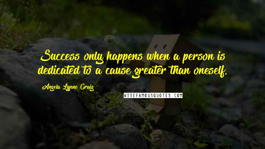 Angela Lynne Craig quotes: Success only happens when a person is dedicated to a cause greater than oneself.